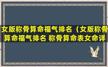 女版称骨算命福气排名（女版称骨算命福气排名 称骨算命表女命详解）